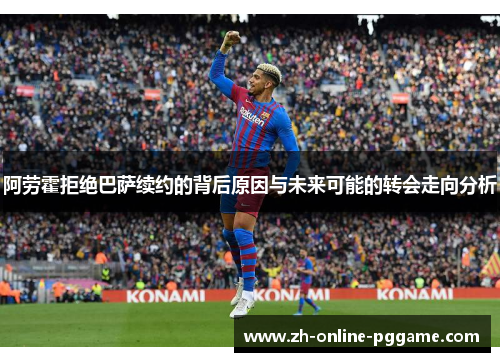 阿劳霍拒绝巴萨续约的背后原因与未来可能的转会走向分析 阿劳霍拒绝巴萨续约的背后原因与未来可能的转会走向分析