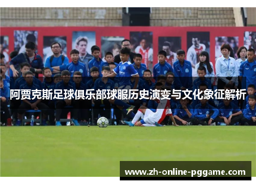 阿贾克斯足球俱乐部球服历史演变与文化象征解析 阿贾克斯足球俱乐部球服历史演变与文化象征解析