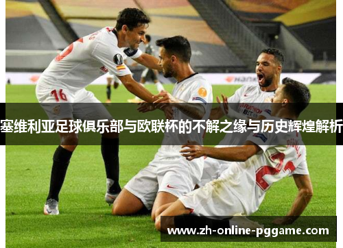 塞维利亚足球俱乐部与欧联杯的不解之缘与历史辉煌解析