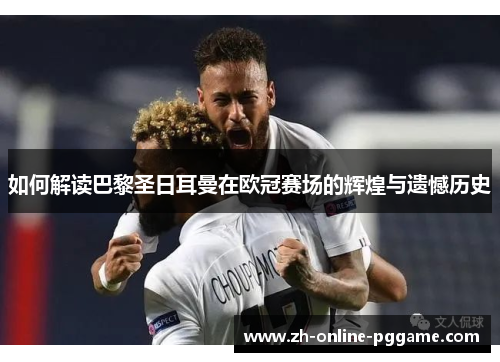 如何解读巴黎圣日耳曼在欧冠赛场的辉煌与遗憾历史 如何解读巴黎圣日耳曼在欧冠赛场的辉煌与遗憾历史