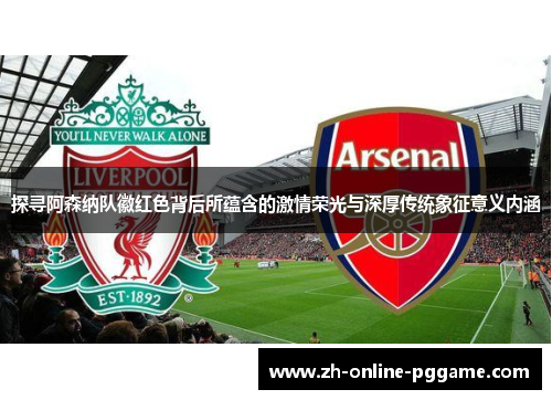 探寻阿森纳队徽红色背后所蕴含的激情荣光与深厚传统象征意义内涵 探寻阿森纳队徽红色背后所蕴含的激情荣光与深厚传统象征意义内涵