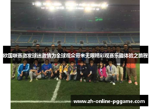 欧国联赛激发球迷激情为全球观众带来无限精彩观赛乐趣体验之旅程 欧国联赛激发球迷激情为全球观众带来无限精彩观赛乐趣体验之旅程