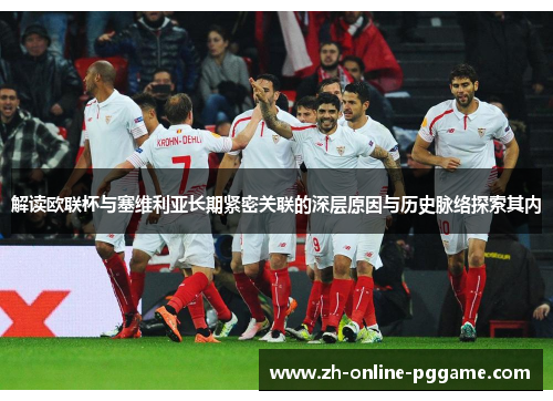 解读欧联杯与塞维利亚长期紧密关联的深层原因与历史脉络探索其内