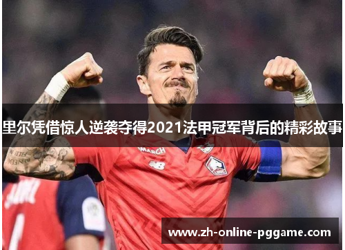 里尔凭借惊人逆袭夺得2021法甲冠军背后的精彩故事 里尔凭借惊人逆袭夺得2021法甲冠军背后的精彩故事