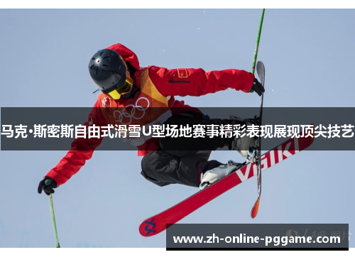 马克·斯密斯自由式滑雪U型场地赛事精彩表现展现顶尖技艺