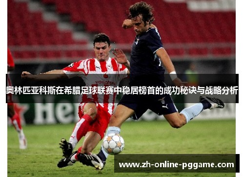 奥林匹亚科斯在希腊足球联赛中稳居榜首的成功秘诀与战略分析