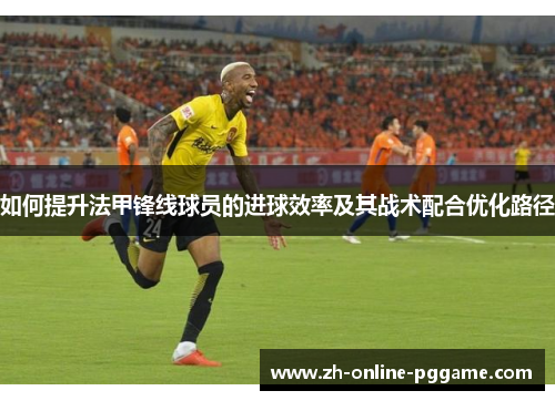 如何提升法甲锋线球员的进球效率及其战术配合优化路径