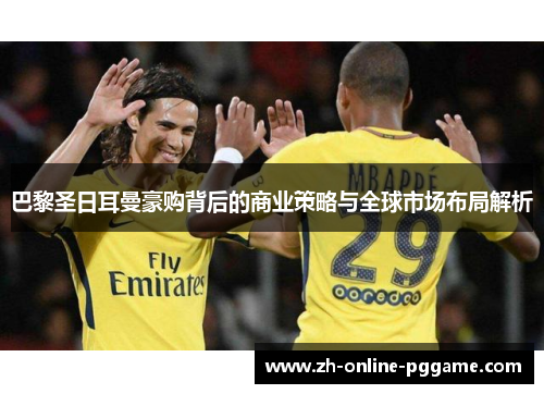 巴黎圣日耳曼豪购背后的商业策略与全球市场布局解析