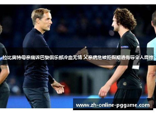 拉比奥特母亲痛诉巴黎俱乐部冷血无情 父亲病危被拒假期遭侮辱令人震惊 拉比奥特母亲痛诉巴黎俱乐部冷血无情 父亲病危被拒假期遭侮辱令人震惊