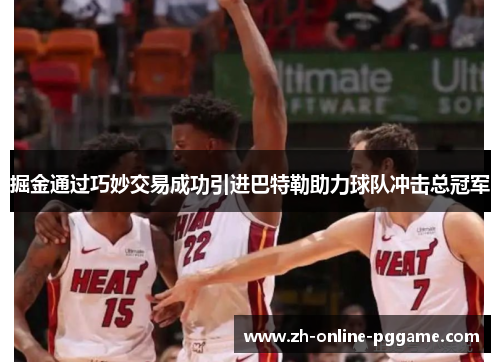 掘金通过巧妙交易成功引进巴特勒助力球队冲击总冠军 掘金通过巧妙交易成功引进巴特勒助力球队冲击总冠军