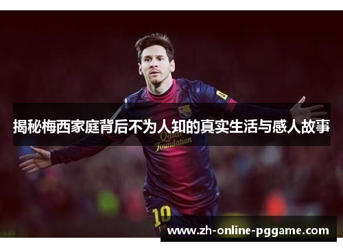 揭秘梅西家庭背后不为人知的真实生活与感人故事 揭秘梅西家庭背后不为人知的真实生活与感人故事