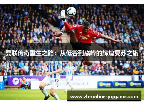 曼联传奇重生之路：从低谷到巅峰的辉煌复苏之旅