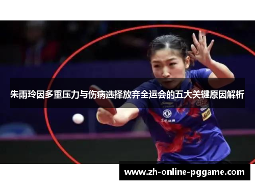 朱雨玲因多重压力与伤病选择放弃全运会的五大关键原因解析