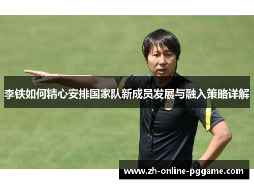 李铁如何精心安排国家队新成员发展与融入策略详解 李铁如何精心安排国家队新成员发展与融入策略详解