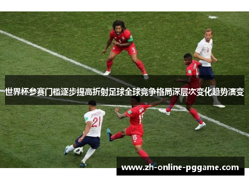 世界杯参赛门槛逐步提高折射足球全球竞争格局深层次变化趋势演变 世界杯参赛门槛逐步提高折射足球全球竞争格局深层次变化趋势演变