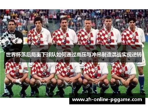 世界杯落后局面下球队如何通过高压与冲吊制造混战实现逆转 世界杯落后局面下球队如何通过高压与冲吊制造混战实现逆转