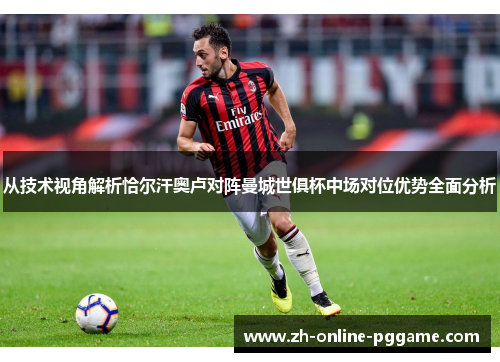 从技术视角解析恰尔汗奥卢对阵曼城世俱杯中场对位优势全面分析 从技术视角解析恰尔汗奥卢对阵曼城世俱杯中场对位优势全面分析