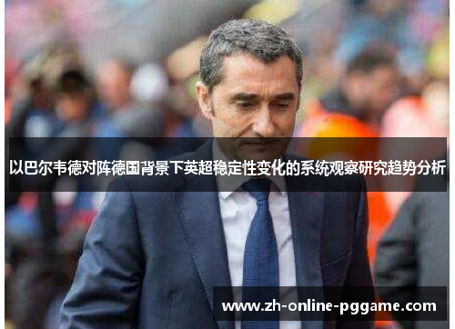 以巴尔韦德对阵德国背景下英超稳定性变化的系统观察研究趋势分析 以巴尔韦德对阵德国背景下英超稳定性变化的系统观察研究趋势分析