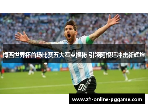 梅西世界杯首场比赛五大看点揭秘 引领阿根廷冲击新辉煌 梅西世界杯首场比赛五大看点揭秘 引领阿根廷冲击新辉煌