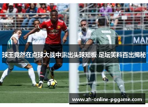 球王竟然在点球大战中露出头球短板 足坛笑料百出揭秘
