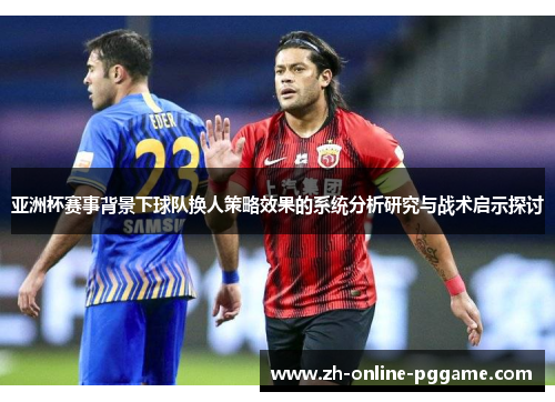 亚洲杯赛事背景下球队换人策略效果的系统分析研究与战术启示探讨