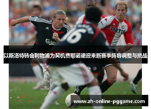 以斯洛特转会利物浦为契机费耶诺德迎来新赛季阵容调整与挑战