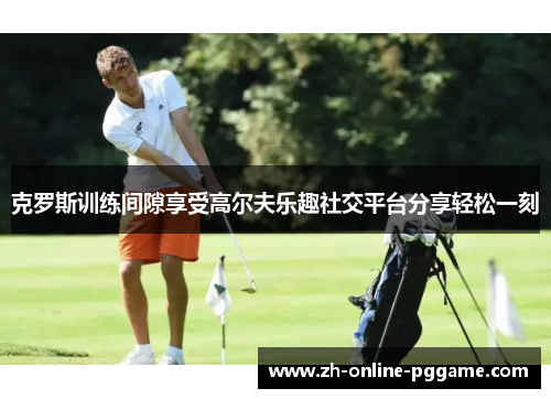 克罗斯训练间隙享受高尔夫乐趣社交平台分享轻松一刻