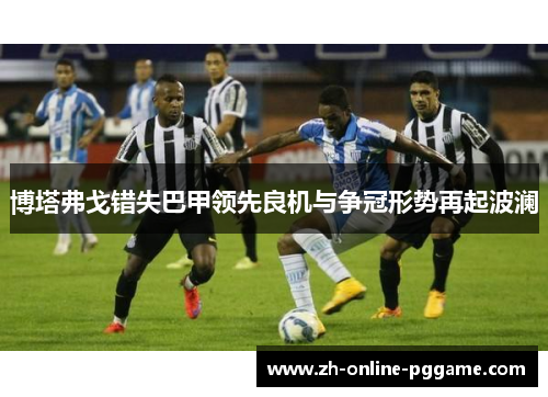 博塔弗戈错失巴甲领先良机与争冠形势再起波澜