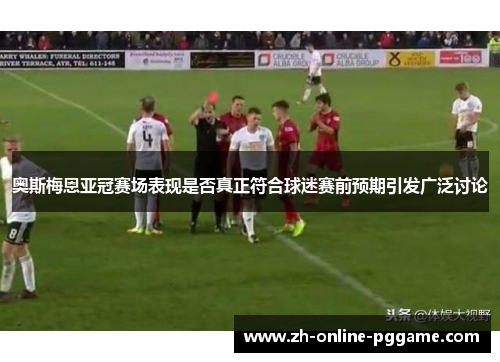 奥斯梅恩亚冠赛场表现是否真正符合球迷赛前预期引发广泛讨论 奥斯梅恩亚冠赛场表现是否真正符合球迷赛前预期引发广泛讨论