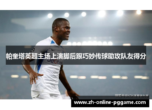 帕奎塔英超主场上演脚后跟巧妙传球助攻队友得分