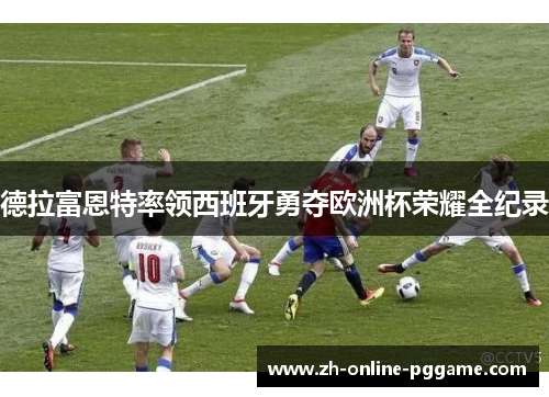 德拉富恩特率领西班牙勇夺欧洲杯荣耀全纪录 德拉富恩特率领西班牙勇夺欧洲杯荣耀全纪录