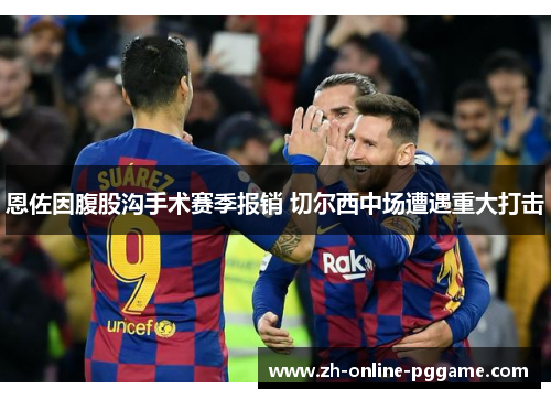 恩佐因腹股沟手术赛季报销 切尔西中场遭遇重大打击