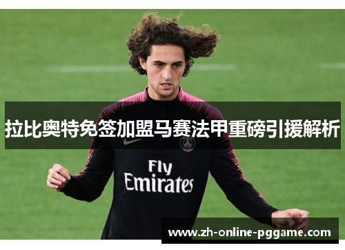 拉比奥特免签加盟马赛法甲重磅引援解析 拉比奥特免签加盟马赛法甲重磅引援解析
