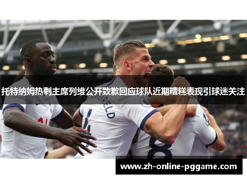 托特纳姆热刺主席列维公开致歉回应球队近期糟糕表现引球迷关注 托特纳姆热刺主席列维公开致歉回应球队近期糟糕表现引球迷关注