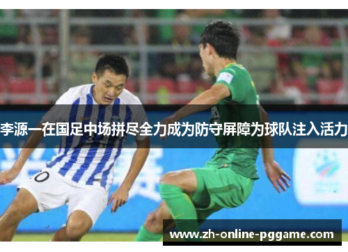 李源一在国足中场拼尽全力成为防守屏障为球队注入活力 李源一在国足中场拼尽全力成为防守屏障为球队注入活力