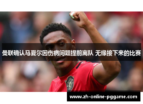 曼联确认马夏尔因伤病问题提前离队 无缘接下来的比赛 曼联确认马夏尔因伤病问题提前离队 无缘接下来的比赛
