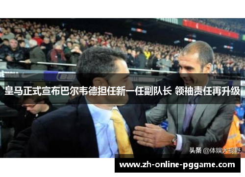 皇马正式宣布巴尔韦德担任新一任副队长 领袖责任再升级