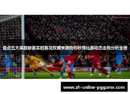 盘点五大英超联赛实时赛况权威来源助你秒懂比赛动态走势分析全程 盘点五大英超联赛实时赛况权威来源助你秒懂比赛动态走势分析全程