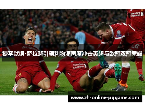 穆罕默德·萨拉赫引领利物浦再度冲击英超与欧冠双冠荣耀 穆罕默德·萨拉赫引领利物浦再度冲击英超与欧冠双冠荣耀