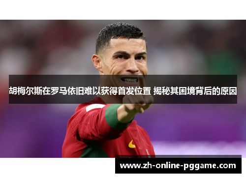 胡梅尔斯在罗马依旧难以获得首发位置 揭秘其困境背后的原因