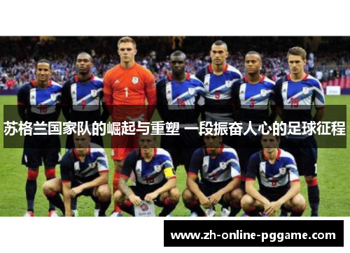 苏格兰国家队的崛起与重塑 一段振奋人心的足球征程
