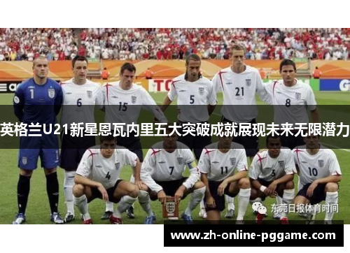 英格兰U21新星恩瓦内里五大突破成就展现未来无限潜力