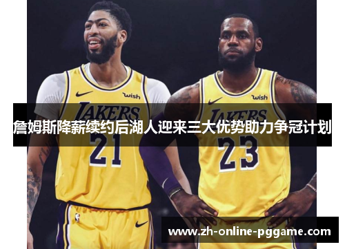 詹姆斯降薪续约后湖人迎来三大优势助力争冠计划
