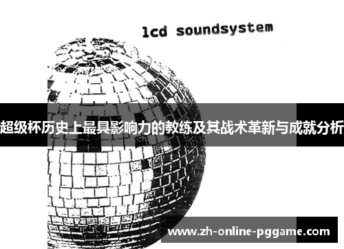 超级杯历史上最具影响力的教练及其战术革新与成就分析