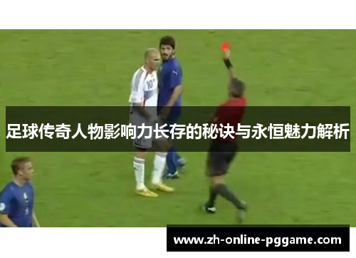 足球传奇人物影响力长存的秘诀与永恒魅力解析