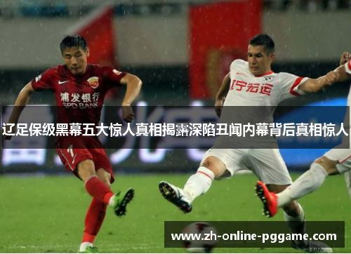辽足保级黑幕五大惊人真相揭露深陷丑闻内幕背后真相惊人 辽足保级黑幕五大惊人真相揭露深陷丑闻内幕背后真相惊人