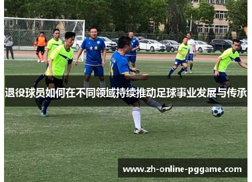 退役球员如何在不同领域持续推动足球事业发展与传承 退役球员如何在不同领域持续推动足球事业发展与传承