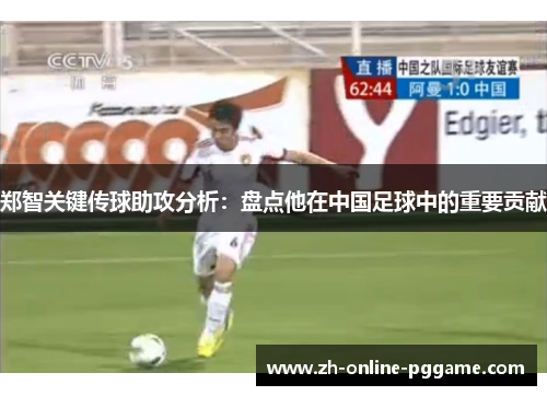 郑智关键传球助攻分析:盘点他在中国足球中的重要贡献 郑智关键传球助攻分析:盘点他在中国足球中的重要贡献