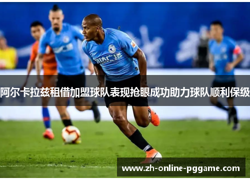 阿尔卡拉兹租借加盟球队表现抢眼成功助力球队顺利保级 阿尔卡拉兹租借加盟球队表现抢眼成功助力球队顺利保级