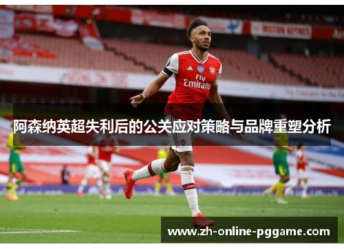 阿森纳英超失利后的公关应对策略与品牌重塑分析 阿森纳英超失利后的公关应对策略与品牌重塑分析